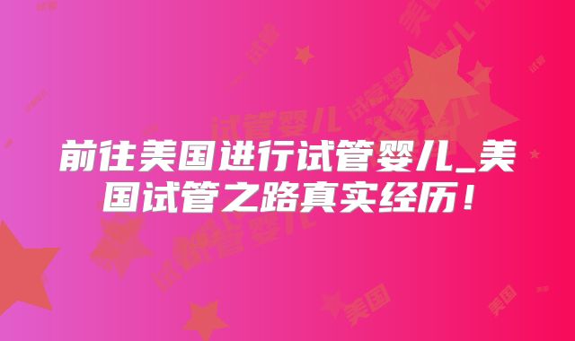 前往美国进行试管婴儿_美国试管之路真实经历！