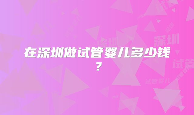 在深圳做试管婴儿多少钱？