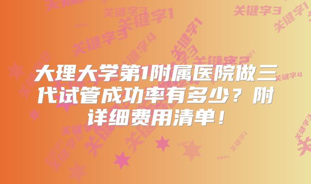 大理大学第1附属医院做三代试管成功率有多少？附详细费用清单！