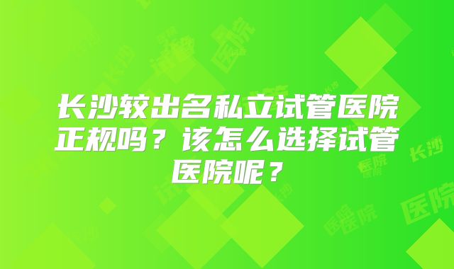 长沙较出名私立试管医院正规吗？该怎么选择试管医院呢？