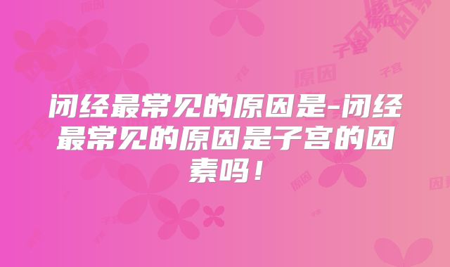 闭经最常见的原因是-闭经最常见的原因是子宫的因素吗！