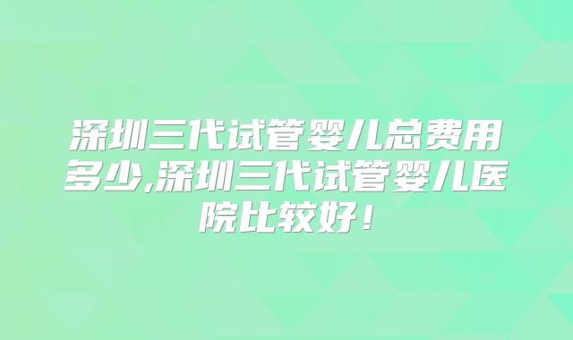 深圳三代试管婴儿总费用多少,深圳三代试管婴儿医院比较好!