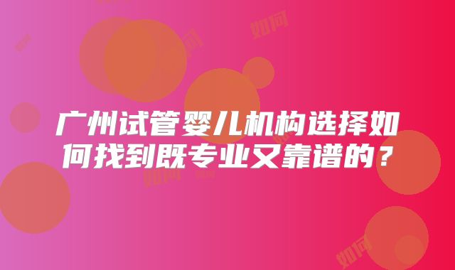 广州试管婴儿机构选择如何找到既专业又靠谱的？