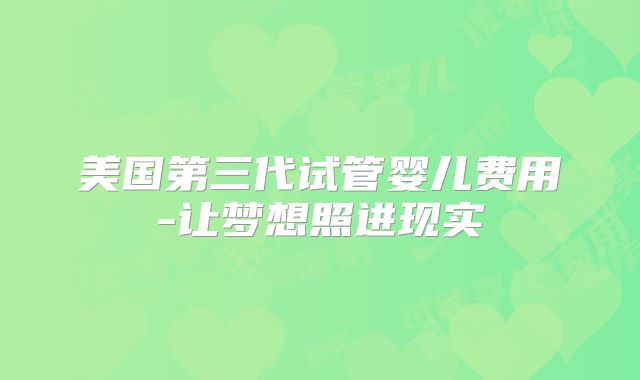 美国第三代试管婴儿费用-让梦想照进现实