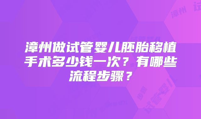 漳州做试管婴儿胚胎移植手术多少钱一次?有哪些流程步骤?