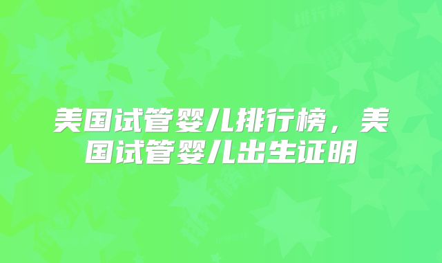 美国试管婴儿排行榜,美国试管婴儿出生证明