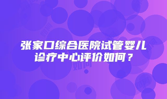 张家口综合医院试管婴儿诊疗中心评价如何？