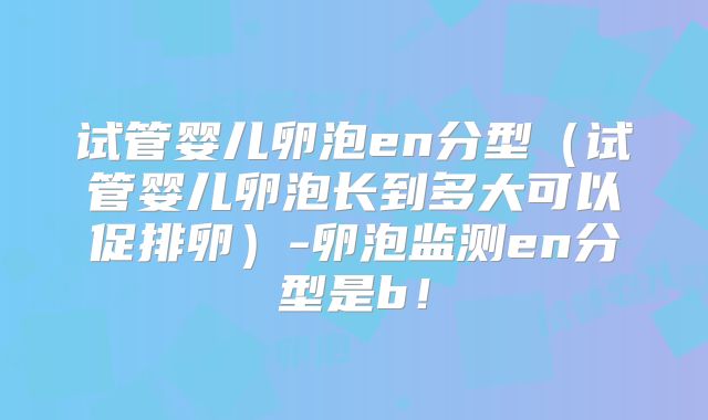 试管婴儿卵泡en分型（试管婴儿卵泡长到多大可以促排卵）-卵泡监测en分型是b！