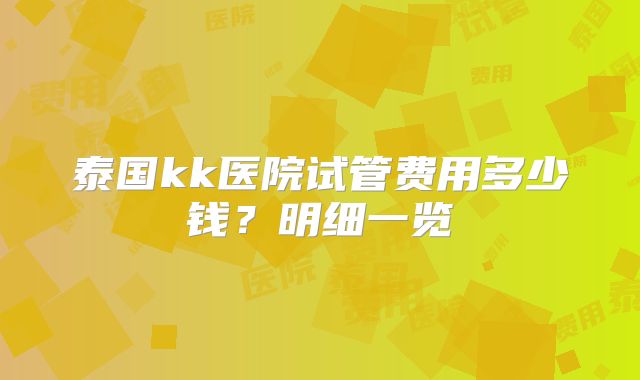 泰国kk医院试管费用多少钱？明细一览