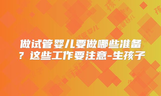 做试管婴儿要做哪些准备？这些工作要注意-生孩子