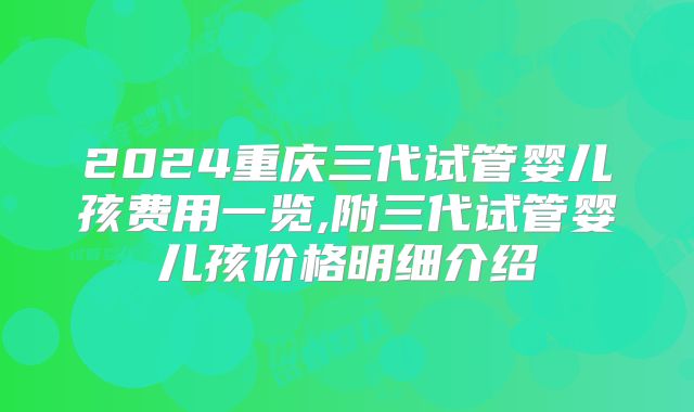 2024重庆三代试管婴儿孩费用一览,附三代试管婴儿孩价格明细介绍