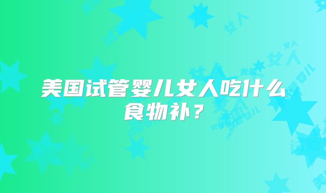 美国试管婴儿女人吃什么食物补?