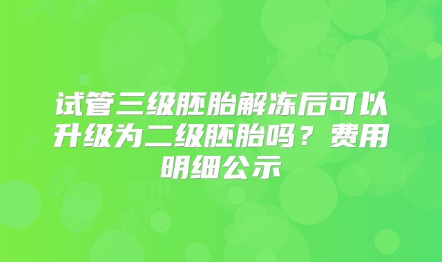 试管三级胚胎解冻后可以升级为二级胚胎吗？费用明细公示
