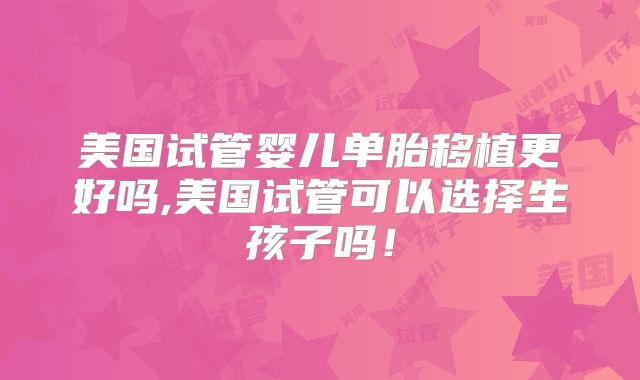 美国试管婴儿单胎移植更好吗,美国试管可以选择生孩子吗！