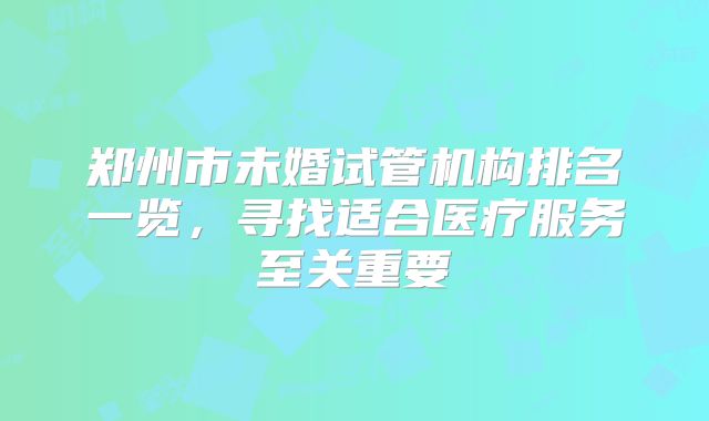 郑州市未婚试管机构排名一览，寻找适合医疗服务至关重要