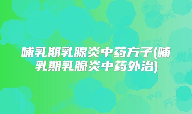 哺乳期乳腺炎中药方子(哺乳期乳腺炎中药外治)