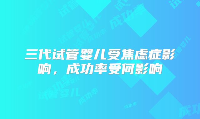 三代试管婴儿受焦虑症影响，成功率受何影响