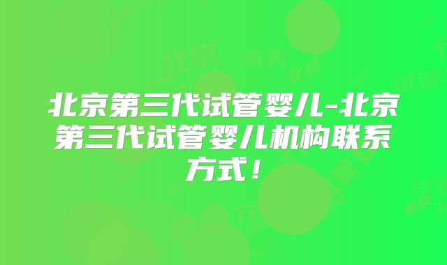北京第三代试管婴儿-北京第三代试管婴儿机构联系方式！