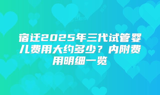 宿迁2025年三代试管婴儿费用大约多少？内附费用明细一览