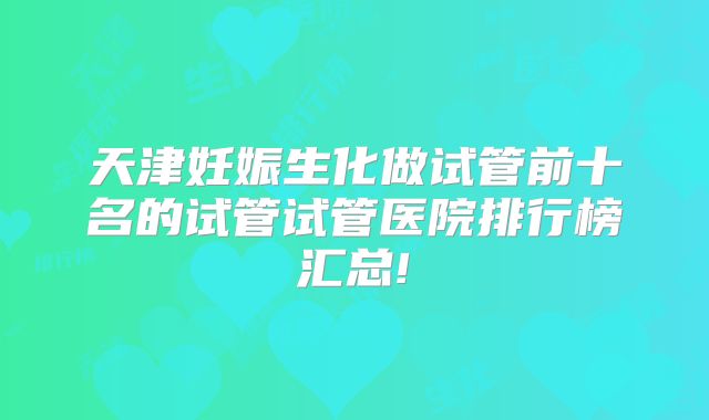 天津妊娠生化做试管前十名的试管试管医院排行榜汇总!