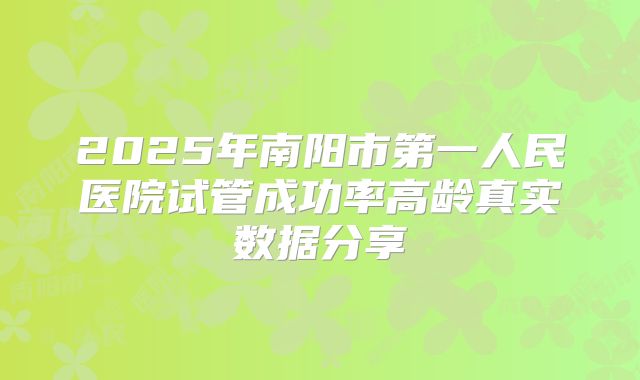 2025年南阳市第一人民医院试管成功率高龄真实数据分享