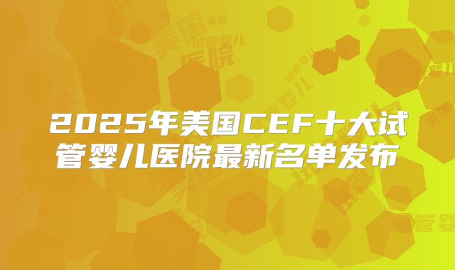 2025年美国CEF十大试管婴儿医院最新名单发布