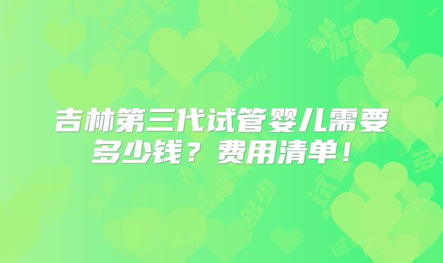 吉林第三代试管婴儿需要多少钱？费用清单！