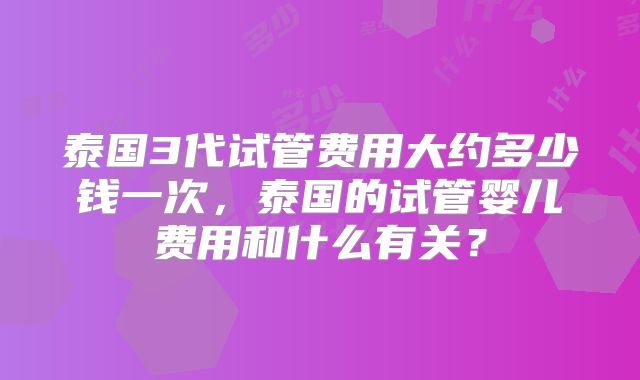 泰国3代试管费用大约多少钱一次，泰国的试管婴儿费用和什么有关？