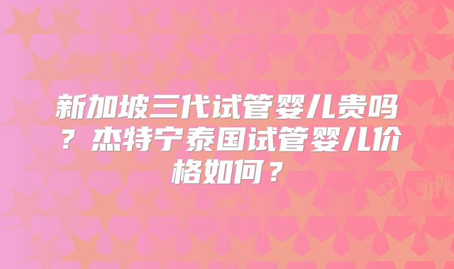 新加坡三代试管婴儿贵吗？杰特宁泰国试管婴儿价格如何？