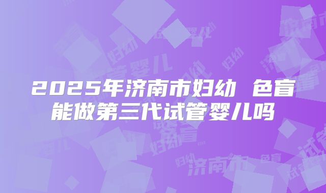 2025年济南市妇幼 色盲能做第三代试管婴儿吗