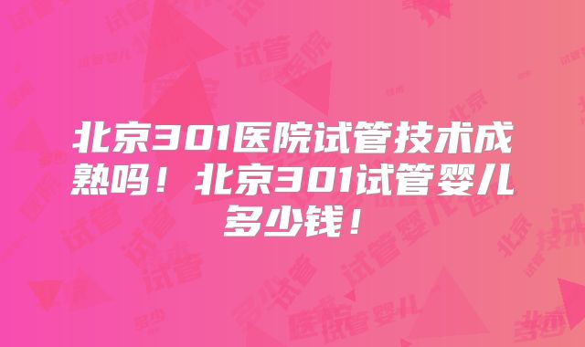 北京301医院试管技术成熟吗!北京301试管婴儿多少钱!