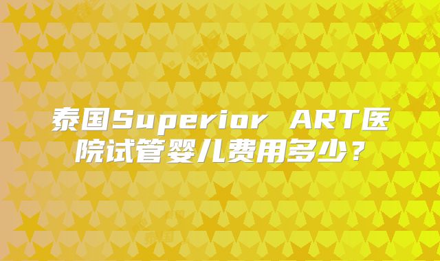 泰国Superior ART医院试管婴儿费用多少？