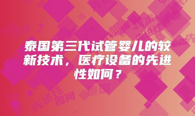 泰国第三代试管婴儿的较新技术，医疗设备的先进性如何？