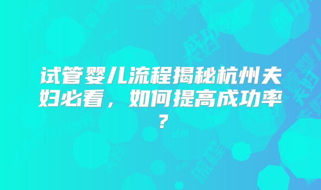 试管婴儿流程揭秘杭州夫妇必看，如何提高成功率？