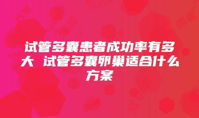 试管多囊患者成功率有多大 试管多囊卵巢适合什么方案