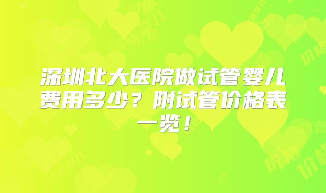 深圳北大医院做试管婴儿费用多少？附试管价格表一览！