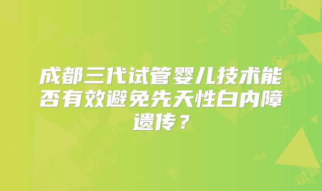 成都三代试管婴儿技术能否有效避免先天性白内障遗传？