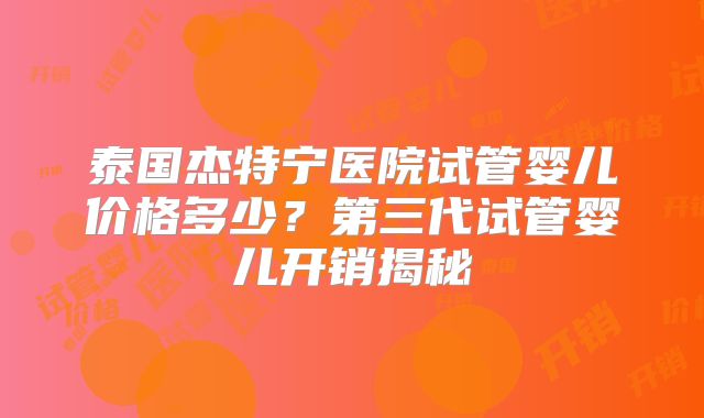 泰国杰特宁医院试管婴儿价格多少？第三代试管婴儿开销揭秘