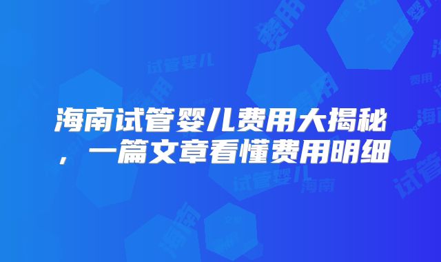 海南试管婴儿费用大揭秘,一篇文章看懂费用明细