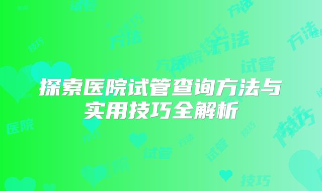 探索医院试管查询方法与实用技巧全解析
