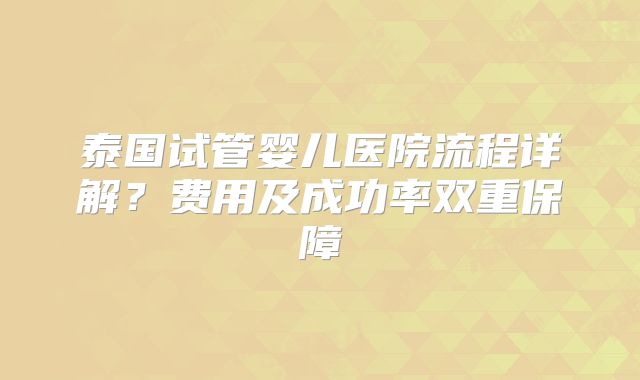 泰国试管婴儿医院流程详解？费用及成功率双重保障