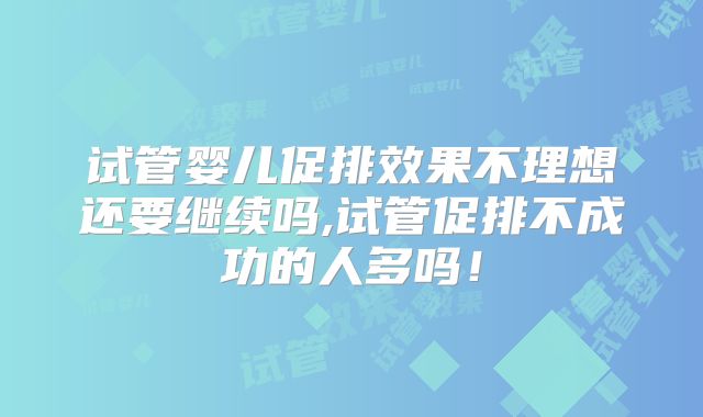 试管婴儿促排效果不理想还要继续吗,试管促排不成功的人多吗！