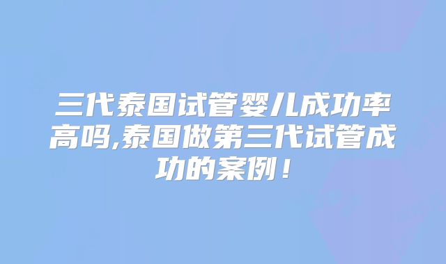 三代泰国试管婴儿成功率高吗,泰国做第三代试管成功的案例！