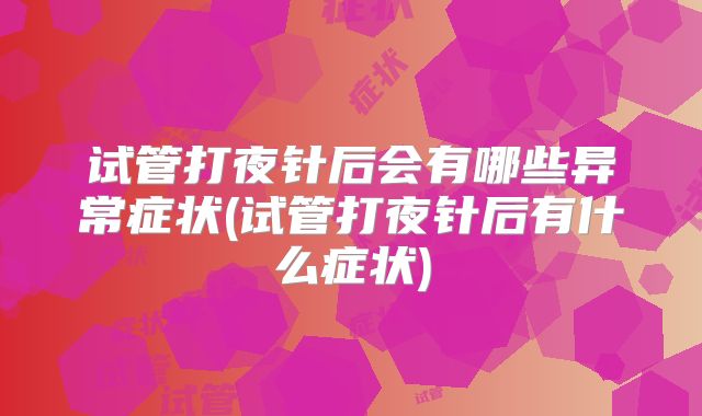 试管打夜针后会有哪些异常症状(试管打夜针后有什么症状)