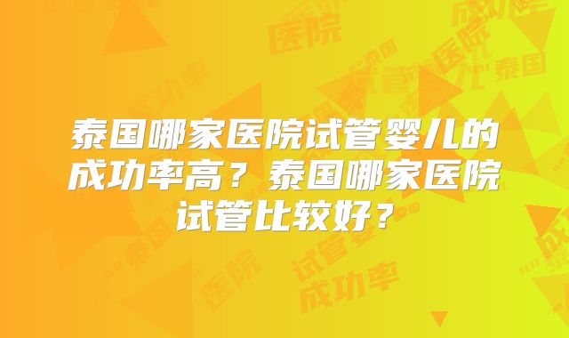 泰国哪家医院试管婴儿的成功率高？泰国哪家医院试管比较好？