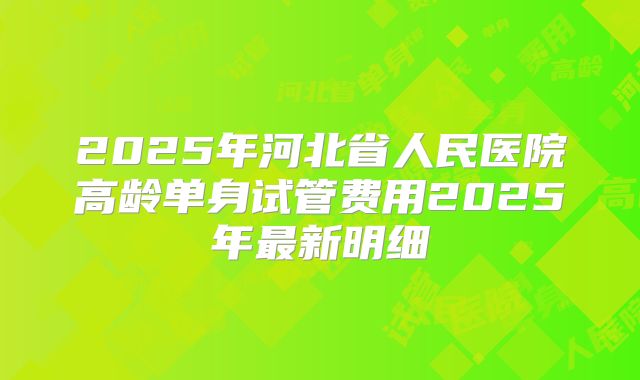 2025年河北省人民医院高龄单身试管费用2025年最新明细