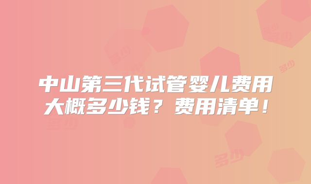 中山第三代试管婴儿费用大概多少钱？费用清单！