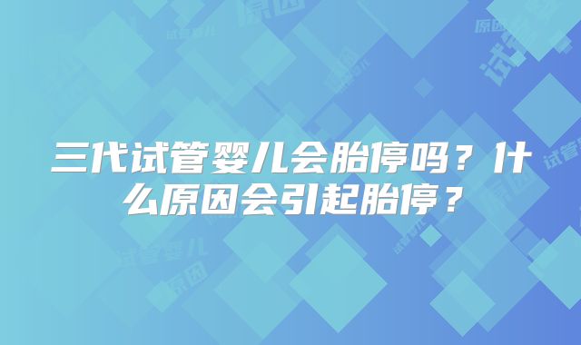 三代试管婴儿会胎停吗？什么原因会引起胎停？