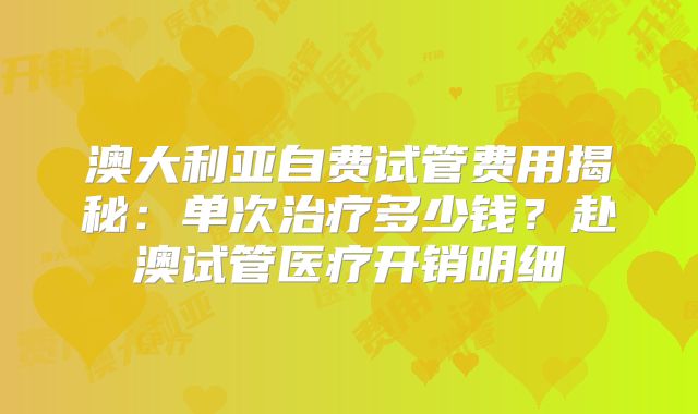 澳大利亚自费试管费用揭秘：单次治疗多少钱？赴澳试管医疗开销明细