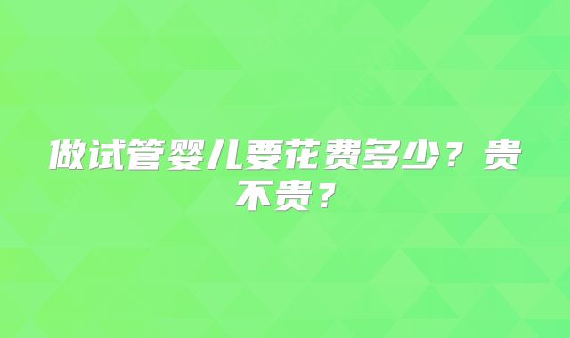做试管婴儿要花费多少?贵不贵?